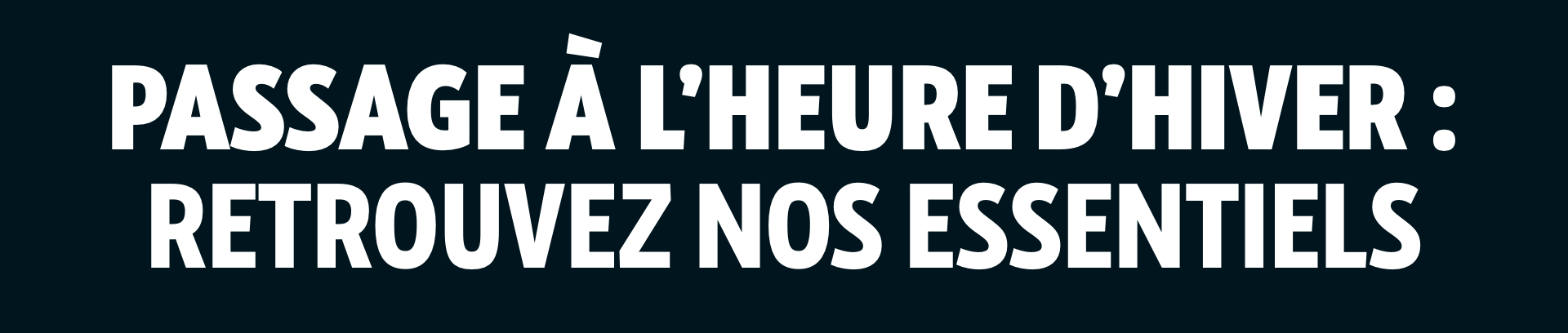 L'heure d'hiver : Retrouvez nos essentiels